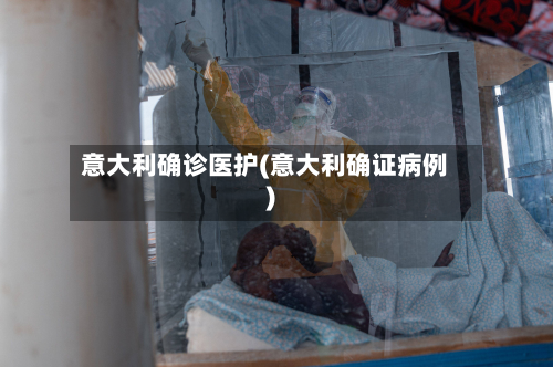 意大利确诊医护(意大利确证病例)