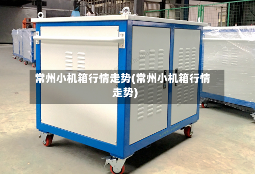 常州小机箱行情走势(常州小机箱行情走势)