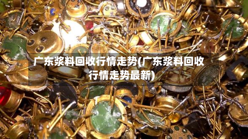广东浆料回收行情走势(广东浆料回收行情走势最新)