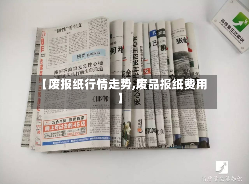 【废报纸行情走势,废品报纸费用】
