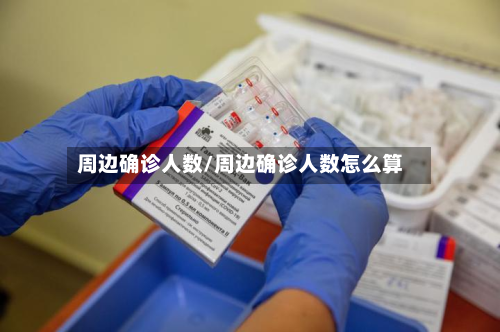 周边确诊人数/周边确诊人数怎么算-第3张图片