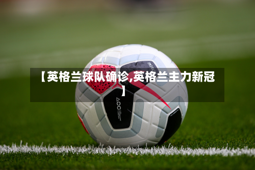 【英格兰球队确诊,英格兰主力新冠】
