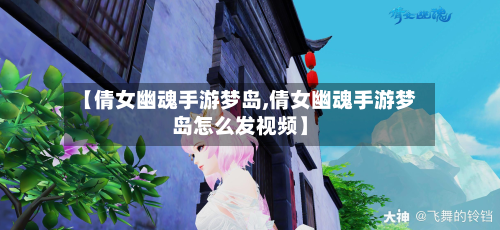 【倩女幽魂手游梦岛,倩女幽魂手游梦岛怎么发视频】