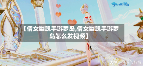 【倩女幽魂手游梦岛,倩女幽魂手游梦岛怎么发视频】-第3张图片