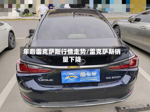 年后雷克萨斯行情走势/雷克萨斯销量下降-第2张图片