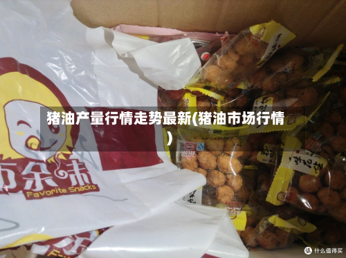 猪油产量行情走势最新(猪油市场行情)-第2张图片