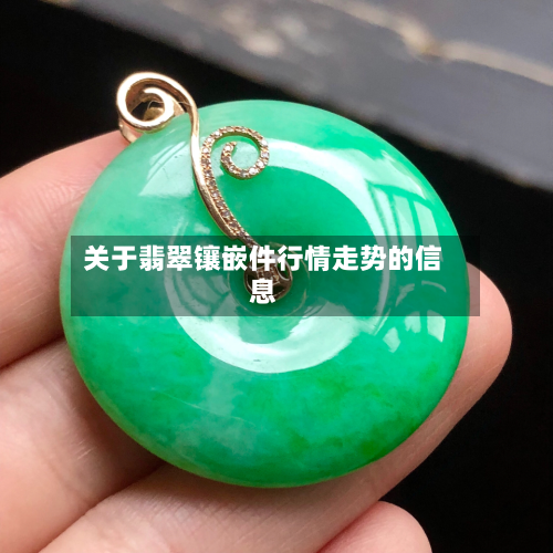 关于翡翠镶嵌件行情走势的信息
