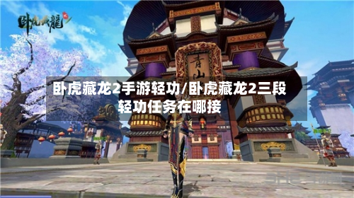 卧虎藏龙2手游轻功/卧虎藏龙2三段轻功任务在哪接