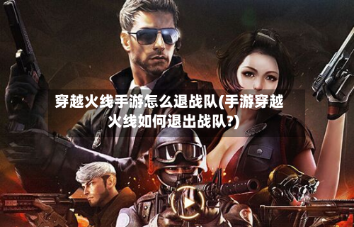 穿越火线手游怎么退战队(手游穿越火线如何退出战队?)-第2张图片