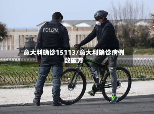意大利确诊15113/意大利确诊病例数破万-第2张图片