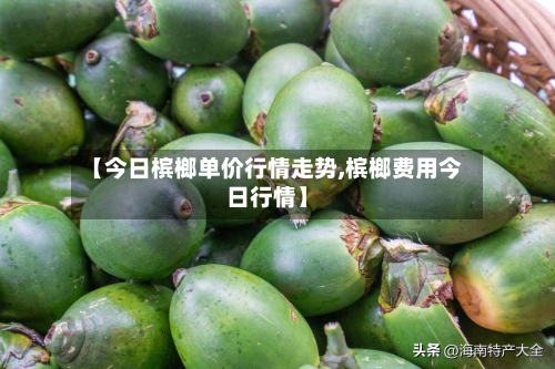 【今日槟榔单价行情走势,槟榔费用今日行情】-第3张图片