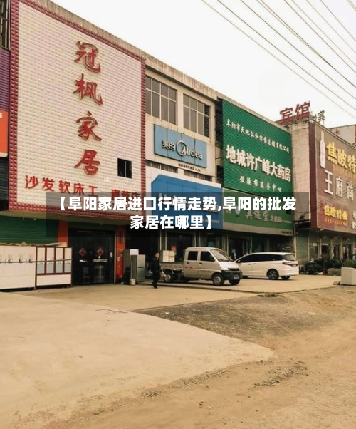 【阜阳家居进口行情走势,阜阳的批发家居在哪里】-第2张图片