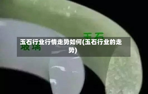 玉石行业行情走势如何(玉石行业的走势)-第3张图片