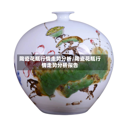 陶瓷花瓶行情走势分析/陶瓷花瓶行情走势分析报告-第2张图片