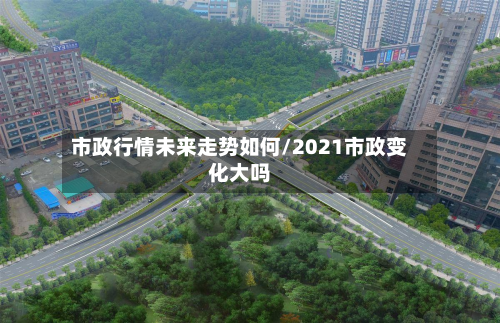 市政行情未来走势如何/2021市政变化大吗-第2张图片