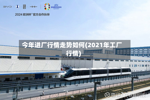 今年进厂行情走势如何(2021年工厂行情)