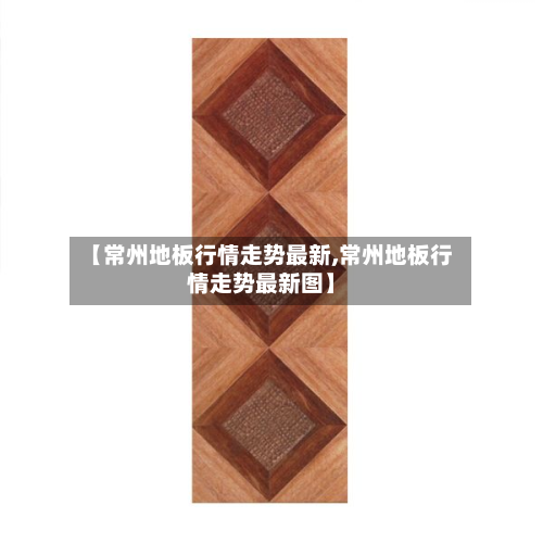 【常州地板行情走势最新,常州地板行情走势最新图】-第2张图片