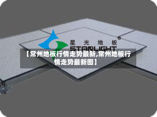 【常州地板行情走势最新,常州地板行情走势最新图】-第3张图片