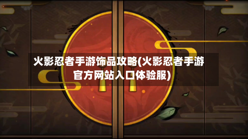 火影忍者手游饰品攻略(火影忍者手游官方网站入口体验服)