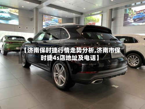 【济南保时捷行情走势分析,济南市保时捷4s店地址及电话】
