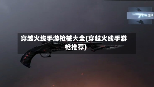 穿越火线手游枪械大全(穿越火线手游枪推荐)-第2张图片