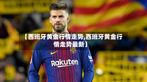 【西班牙黄金行情走势,西班牙黄金行情走势最新】
