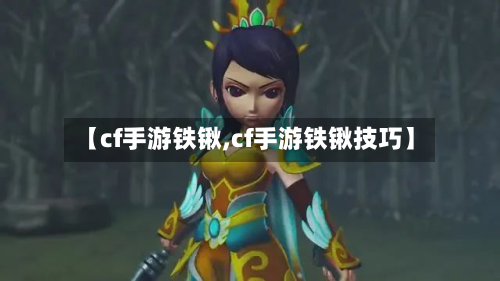 【cf手游铁锹,cf手游铁锹技巧】-第2张图片