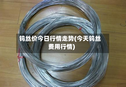 钨丝价今日行情走势(今天钨丝费用行情)