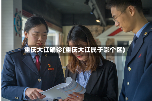 重庆大江确诊(重庆大江属于哪个区)-第2张图片