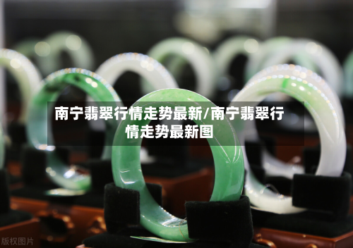 南宁翡翠行情走势最新/南宁翡翠行情走势最新图-第2张图片