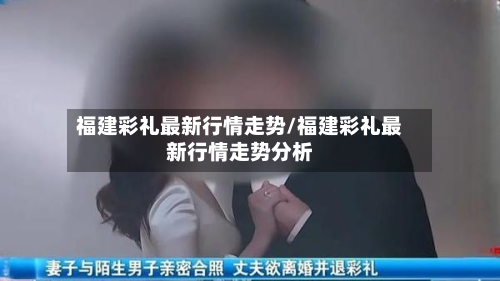 福建彩礼最新行情走势/福建彩礼最新行情走势分析-第2张图片