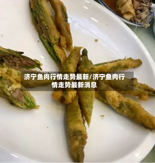 济宁鱼肉行情走势最新/济宁鱼肉行情走势最新消息