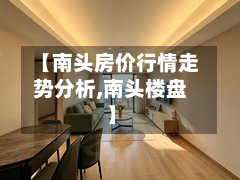 【南头房价行情走势分析,南头楼盘】-第2张图片