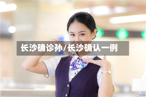 长沙确诊孙/长沙确认一例-第3张图片