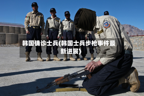 韩国确诊士兵(韩国士兵步枪事件最新进展)-第3张图片