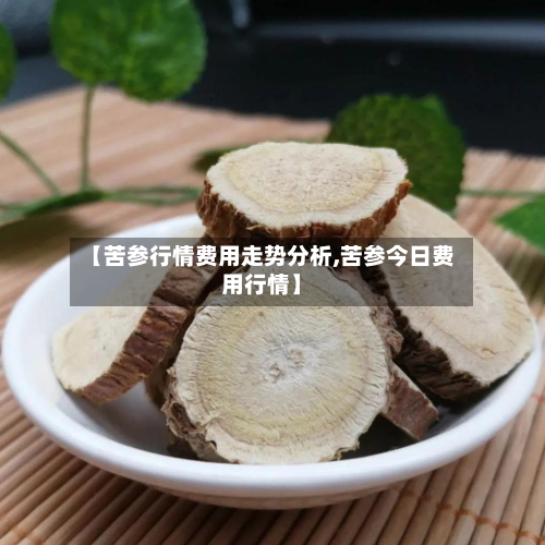 【苦参行情费用走势分析,苦参今日费用行情】