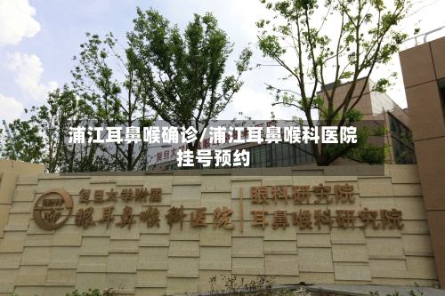 浦江耳鼻喉确诊/浦江耳鼻喉科医院挂号预约