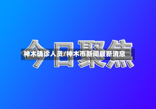 神木确诊人员/神木市新闻最新消息-第3张图片