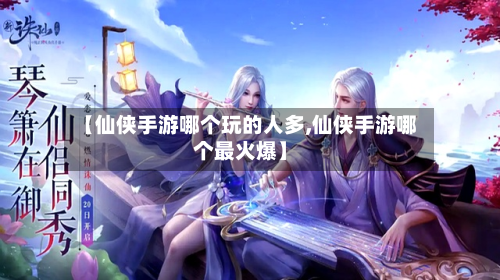 【仙侠手游哪个玩的人多,仙侠手游哪个最火爆】