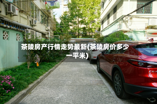 茶陵房产行情走势最新(茶陵房价多少一平米)-第3张图片