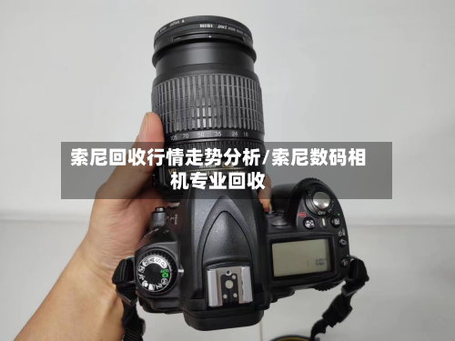 索尼回收行情走势分析/索尼数码相机专业回收-第2张图片