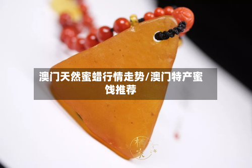 澳门天然蜜蜡行情走势/澳门特产蜜饯推荐