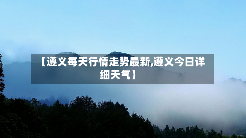 【遵义每天行情走势最新,遵义今日详细天气】-第3张图片