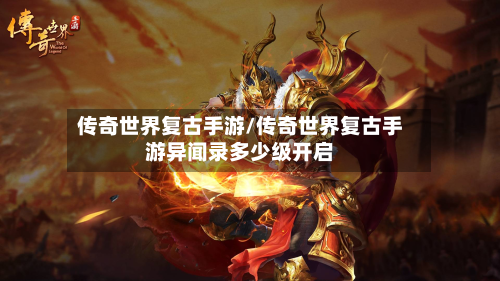 传奇世界复古手游/传奇世界复古手游异闻录多少级开启