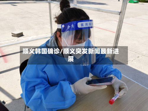 顺义韩国确诊/顺义突发新闻最新进展