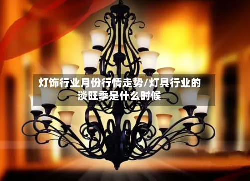灯饰行业月份行情走势/灯具行业的淡旺季是什么时候