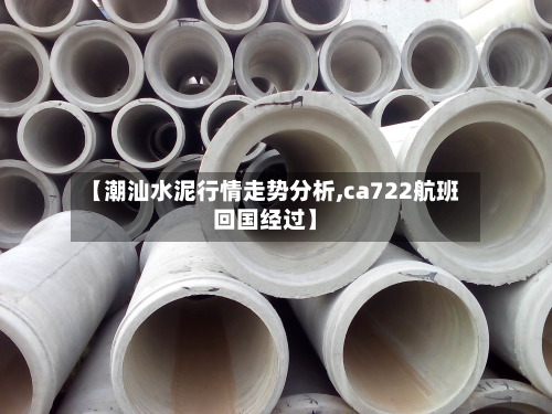 【潮汕水泥行情走势分析,ca722航班回国经过】-第3张图片