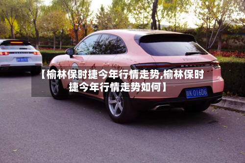 【榆林保时捷今年行情走势,榆林保时捷今年行情走势如何】-第2张图片