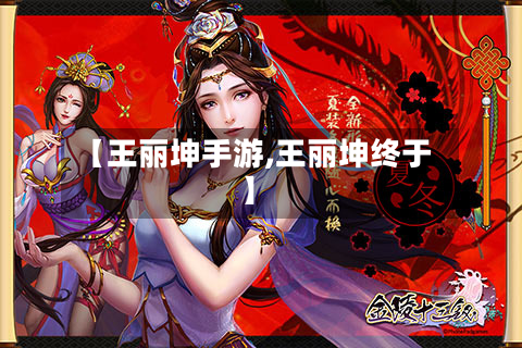 【王丽坤手游,王丽坤终于】