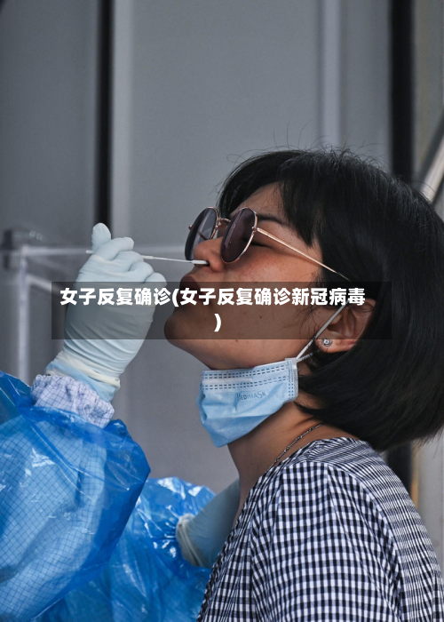 女子反复确诊(女子反复确诊新冠病毒)-第2张图片
